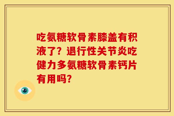 吃氨糖软骨素膝盖有积液了?吃健力多氨糖软骨素钙片有用吗? 吃氨糖软骨素膝盖有积液了?吃健力多氨糖软骨素钙片有用吗?