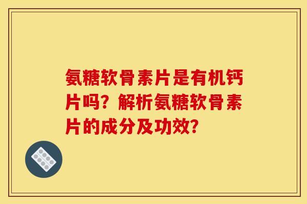 氨糖软骨素片是有机钙片吗？解析氨糖软骨素片的成分及功效？