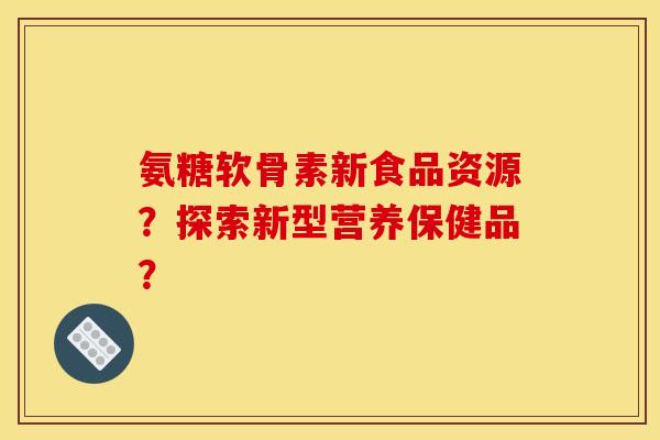 氨糖软骨素新食品资源?探索新型营养保健品? 氨糖软骨素新食品资源?探索新型营养保健品?