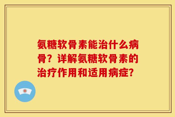 氨糖软骨素能什么骨?详解氨糖软骨素的作用和适用症? 氨糖软骨素能什么骨?详解氨糖软骨素的作用和适用症?