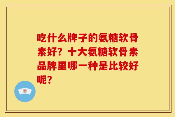 吃什么牌子的氨糖软骨素好？十大氨糖软骨素品牌里哪一种是比较好呢？