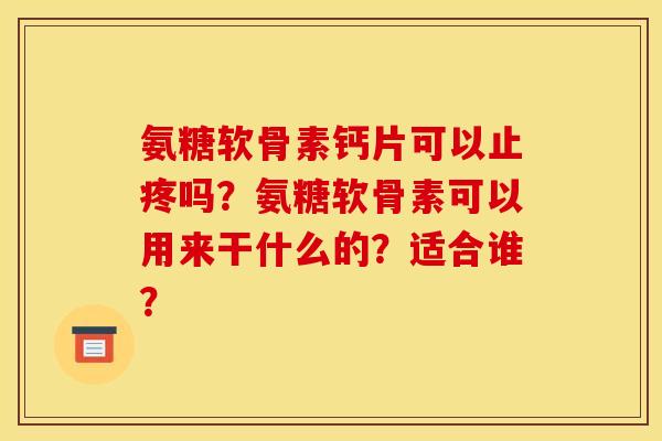氨糖软骨素钙片可以止疼吗?氨糖软骨素可以用来干什么的?适合谁? 氨糖软骨素钙片可以止疼吗?氨糖软骨素可以用来干什么的?适合谁?