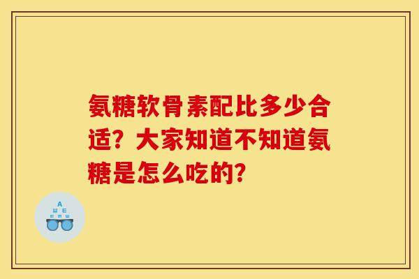 氨糖软骨素配比多少合适?大家知道不知道氨糖是怎么吃的? 氨糖软骨素配比多少合适?大家知道不知道氨糖是怎么吃的?