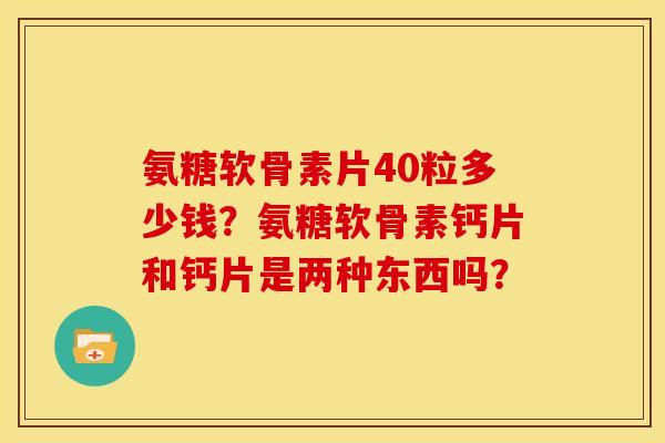 氨糖软骨素片40粒多少钱?氨糖软骨素钙片和钙片是两种东西吗? 氨糖软骨素片40粒多少钱?氨糖软骨素钙片和钙片是两种东西吗?