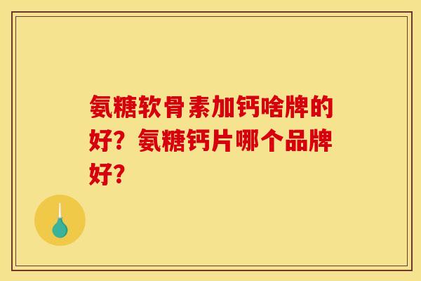 氨糖软骨素加钙啥牌的好?氨糖钙片哪个品牌好? 氨糖软骨素加钙啥牌的好?氨糖钙片哪个品牌好?
