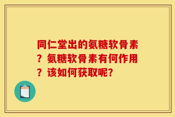 同仁堂出的氨糖软骨素？氨糖软骨素有何作用？该如何获取呢？