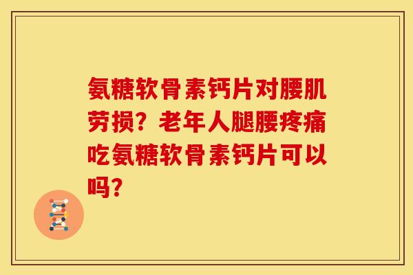 氨糖软骨素钙片对腰肌劳损？老年人腿腰吃氨糖软骨素钙片可以吗？