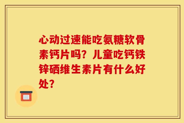心动过速能吃氨糖软骨素钙片吗?儿童吃钙铁锌硒维生素片有什么好处? 心动过速能吃氨糖软骨素钙片吗?儿童吃钙铁锌硒维生素片有什么好处?