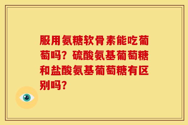 服用氨糖软骨素能吃葡萄吗？硫酸氨基葡萄糖和盐酸氨基葡萄糖有区别吗？