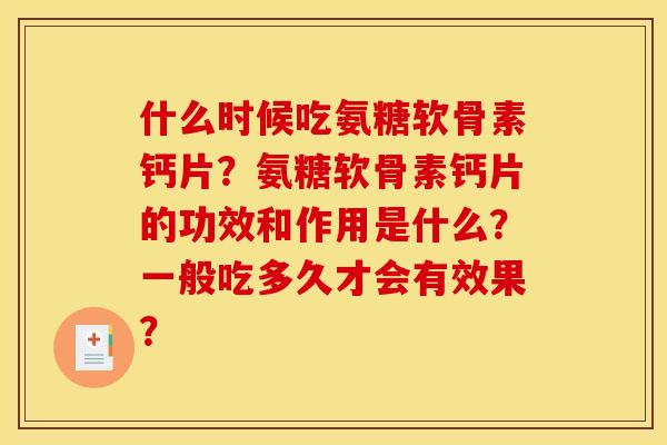 什么时候吃氨糖软骨素钙片?氨糖软骨素钙片的功效和作用是什么?一般吃多久才会有效果? 什么时候吃氨糖软骨素钙片?氨糖软骨素钙片的功效和作用是什么?一般吃多久才会有效果?