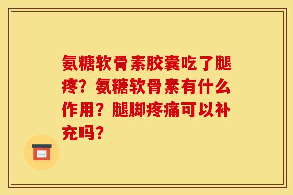氨糖软骨素胶囊吃了腿疼?氨糖软骨素有什么作用?腿脚可以补充吗? 氨糖软骨素胶囊吃了腿疼?氨糖软骨素有什么作用?腿脚可以补充吗?