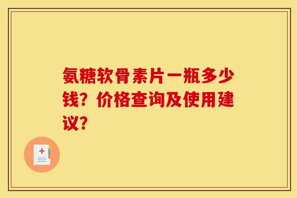 氨糖软骨素片一瓶多少钱?价格查询及使用建议? 氨糖软骨素片一瓶多少钱?价格查询及使用建议?