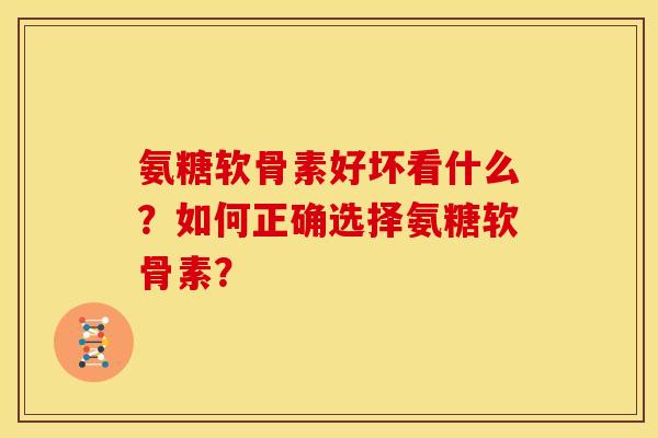 氨糖软骨素好坏看什么？如何正确选择氨糖软骨素？