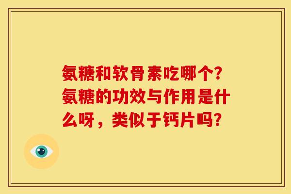 氨糖和软骨素吃哪个?氨糖的功效与作用是什么呀,类似于钙片吗? 氨糖和软骨素吃哪个?氨糖的功效与作用是什么呀,类似于钙片吗?