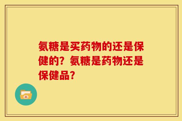 氨糖是买的还是保健的?氨糖是还是保健品? 氨糖是买的还是保健的?氨糖是还是保健品?
