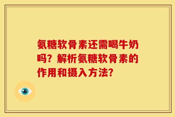 氨糖软骨素还需喝牛奶吗?解析氨糖软骨素的作用和摄入方法? 氨糖软骨素还需喝牛奶吗?解析氨糖软骨素的作用和摄入方法?