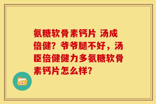 氨糖软骨素钙片 汤成倍健?爷爷腿不好,汤臣倍健健力多氨糖软骨素钙片怎么样? 氨糖软骨素钙片 汤成倍健?爷爷腿不好,汤臣倍健健力多氨糖软骨素钙片怎么样?