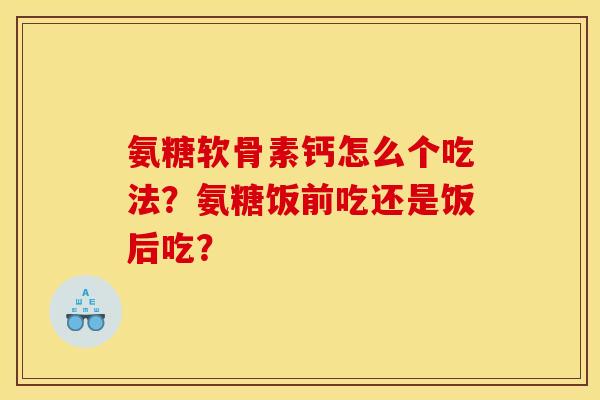 氨糖软骨素钙怎么个吃法？氨糖饭前吃还是饭后吃？