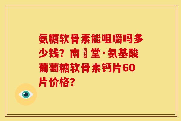 氨糖软骨素能咀嚼吗多少钱？南雲堂·氨基酸葡萄糖软骨素钙片60片价格？