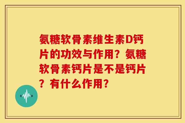 氨糖软骨素维生素D钙片的功效与作用？氨糖软骨素钙片是不是钙片？有什么作用？