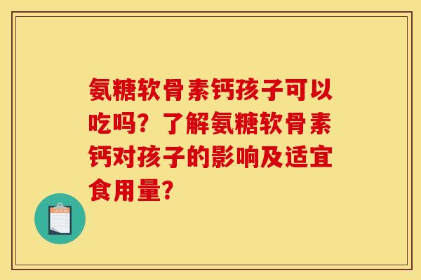 氨糖软骨素钙孩子可以吃吗?了解氨糖软骨素钙对孩子的影响及适宜食用量? 氨糖软骨素钙孩子可以吃吗?了解氨糖软骨素钙对孩子的影响及适宜食用量?