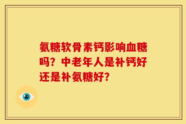 氨糖软骨素钙影响吗?中老年人是补钙好还是补氨糖好? 氨糖软骨素钙影响吗?中老年人是补钙好还是补氨糖好?