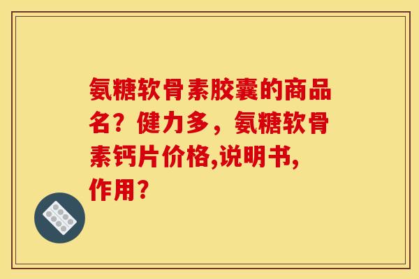 氨糖软骨素胶囊的商品名?健力多,氨糖软骨素钙片价格,说明书,作用? 氨糖软骨素胶囊的商品名?健力多,氨糖软骨素钙片价格,说明书,作用?