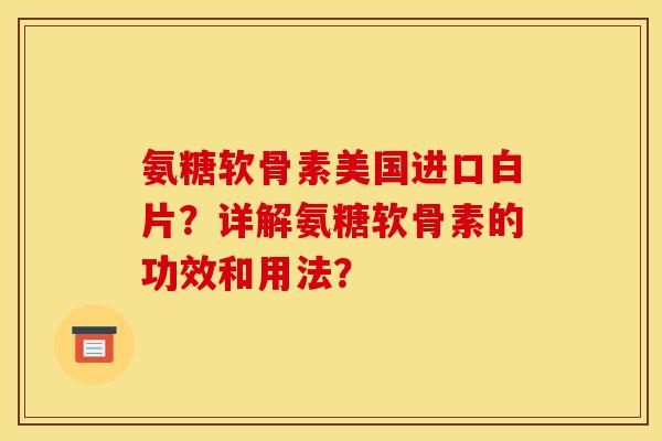 氨糖软骨素美国进口白片?详解氨糖软骨素的功效和用法? 氨糖软骨素美国进口白片?详解氨糖软骨素的功效和用法?