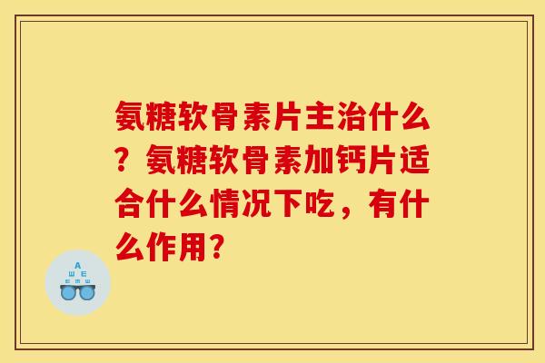 氨糖软骨素片主什么?氨糖软骨素加钙片适合什么情况下吃,有什么作用? 氨糖软骨素片主什么?氨糖软骨素加钙片适合什么情况下吃,有什么作用?