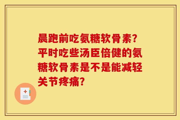 晨跑前吃氨糖软骨素?平时吃些汤臣倍健的氨糖软骨素是不是能减轻关节? 晨跑前吃氨糖软骨素?平时吃些汤臣倍健的氨糖软骨素是不是能减轻关节?