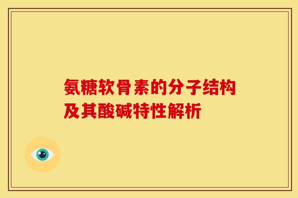 氨糖软骨素的分子结构及其酸碱特性解析 氨糖软骨素的分子结构及其酸碱特性解析
