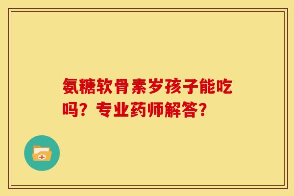 氨糖软骨素岁孩子能吃吗?专业药师解答? 氨糖软骨素岁孩子能吃吗?专业药师解答?