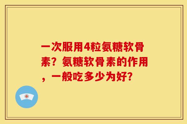 一次服用4粒氨糖软骨素?氨糖软骨素的作用,一般吃多少为好? 一次服用4粒氨糖软骨素?氨糖软骨素的作用,一般吃多少为好?