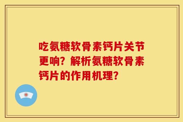 吃氨糖软骨素钙片关节更响？解析氨糖软骨素钙片的作用机理？