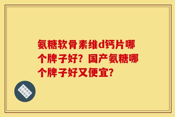 氨糖软骨素维d钙片哪个牌子好?国产氨糖哪个牌子好又便宜? 氨糖软骨素维d钙片哪个牌子好?国产氨糖哪个牌子好又便宜?