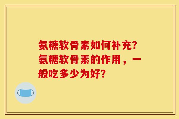 氨糖软骨素如何补充?氨糖软骨素的作用,一般吃多少为好? 氨糖软骨素如何补充?氨糖软骨素的作用,一般吃多少为好?