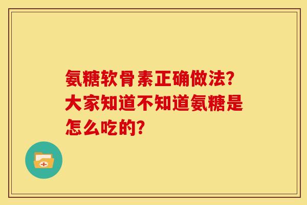 氨糖软骨素正确做法?大家知道不知道氨糖是怎么吃的? 氨糖软骨素正确做法?大家知道不知道氨糖是怎么吃的?