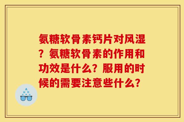 氨糖软骨素钙片对?氨糖软骨素的作用和功效是什么?服用的时候的需要注意些什么? 氨糖软骨素钙片对?氨糖软骨素的作用和功效是什么?服用的时候的需要注意些什么?