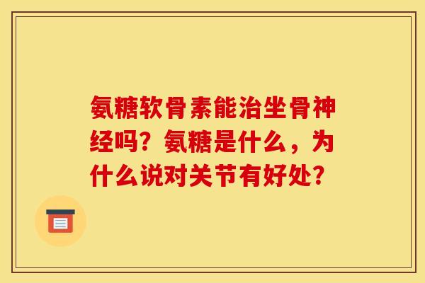 氨糖软骨素能坐骨吗?氨糖是什么,为什么说对关节有好处? 氨糖软骨素能坐骨吗?氨糖是什么,为什么说对关节有好处?