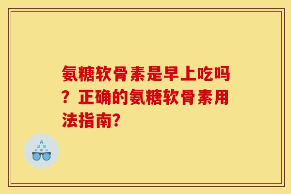 氨糖软骨素是早上吃吗?正确的氨糖软骨素用法指南? 氨糖软骨素是早上吃吗?正确的氨糖软骨素用法指南?