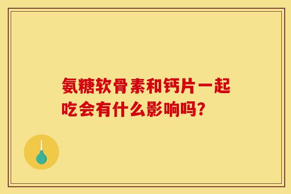 氨糖软骨素和钙片一起吃会有什么影响吗? 氨糖软骨素和钙片一起吃会有什么影响吗?