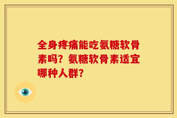 全身能吃氨糖软骨素吗?氨糖软骨素适宜哪种人群? 全身能吃氨糖软骨素吗?氨糖软骨素适宜哪种人群?