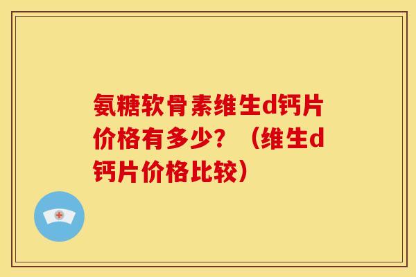 氨糖软骨素维生d钙片价格有多少?(维生d钙片价格比较) 氨糖软骨素维生d钙片价格有多少?(维生d钙片价格比较)