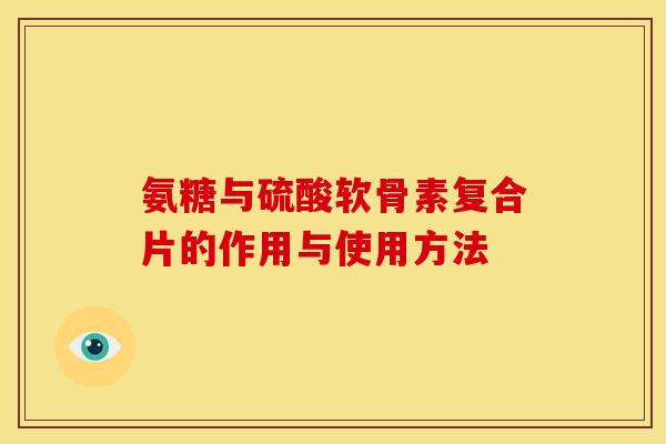 氨糖与硫酸软骨素复合片的作用与使用方法 氨糖与硫酸软骨素复合片的作用与使用方法