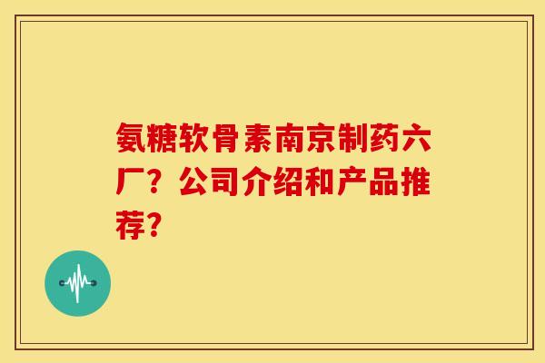 氨糖软骨素南京制药六厂?公司介绍和产品推荐? 氨糖软骨素南京制药六厂?公司介绍和产品推荐?