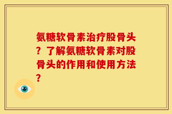 氨糖软骨素股骨头？了解氨糖软骨素对股骨头的作用和使用方法？