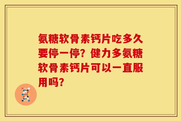 氨糖软骨素钙片吃多久要停一停?健力多氨糖软骨素钙片可以一直服用吗? 氨糖软骨素钙片吃多久要停一停?健力多氨糖软骨素钙片可以一直服用吗?