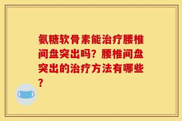 氨糖软骨素能腰椎间盘突出吗?腰椎间盘突出的方法有哪些? 氨糖软骨素能腰椎间盘突出吗?腰椎间盘突出的方法有哪些?