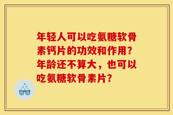 年轻人可以吃氨糖软骨素钙片的功效和作用?年龄还不算大,也可以吃氨糖软骨素片? 年轻人可以吃氨糖软骨素钙片的功效和作用?年龄还不算大,也可以吃氨糖软骨素片?