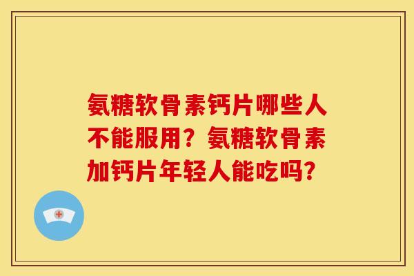 氨糖软骨素钙片哪些人不能服用？氨糖软骨素加钙片年轻人能吃吗？
